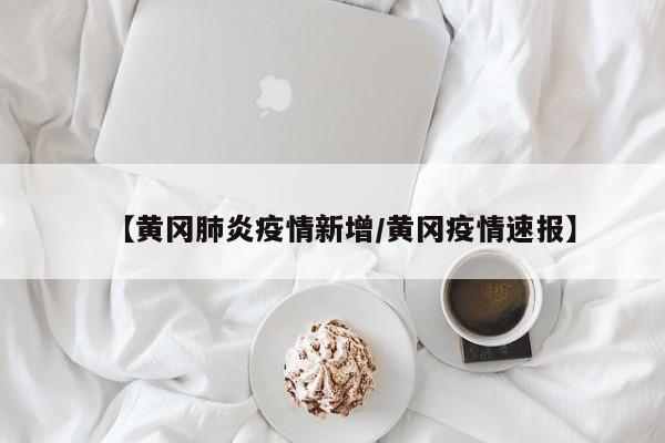 【黄冈肺炎疫情新增/黄冈疫情速报】