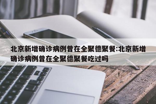 北京新增确诊病例曾在全聚德聚餐:北京新增确诊病例曾在全聚德聚餐吃过吗