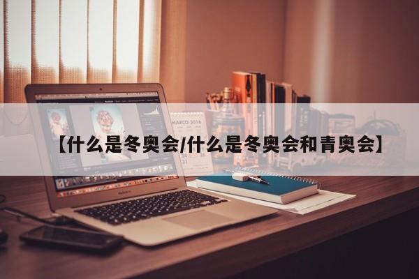 【什么是冬奥会/什么是冬奥会和青奥会】