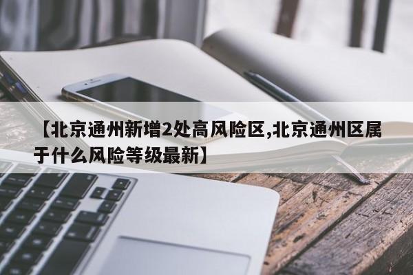 【北京通州新增2处高风险区,北京通州区属于什么风险等级最新】