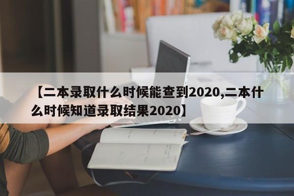 【二本录取什么时候能查到2020,二本什么时候知道录取结果2020】
