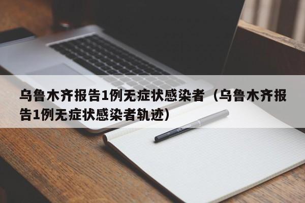 乌鲁木齐报告1例无症状感染者（乌鲁木齐报告1例无症状感染者轨迹）