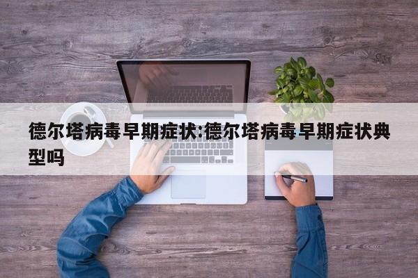 德尔塔病毒早期症状:德尔塔病毒早期症状典型吗