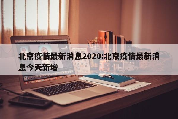 北京疫情最新消息2020:北京疫情最新消息今天新增