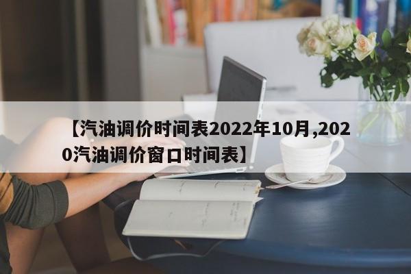 【汽油调价时间表2022年10月,2020汽油调价窗口时间表】