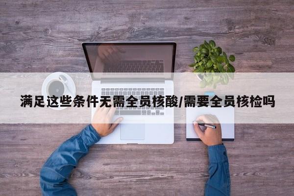 满足这些条件无需全员核酸/需要全员核检吗