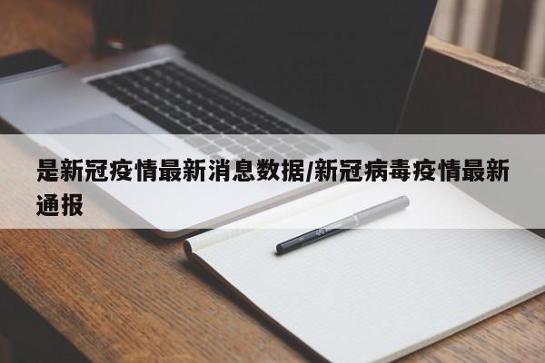 是新冠疫情最新消息数据/新冠病毒疫情最新通报