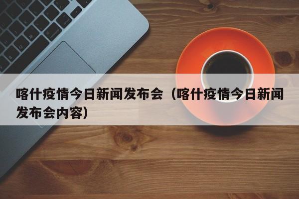 喀什疫情今日新闻发布会（喀什疫情今日新闻发布会内容）