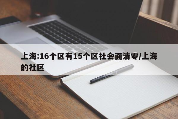 上海:16个区有15个区社会面清零/上海的社区
