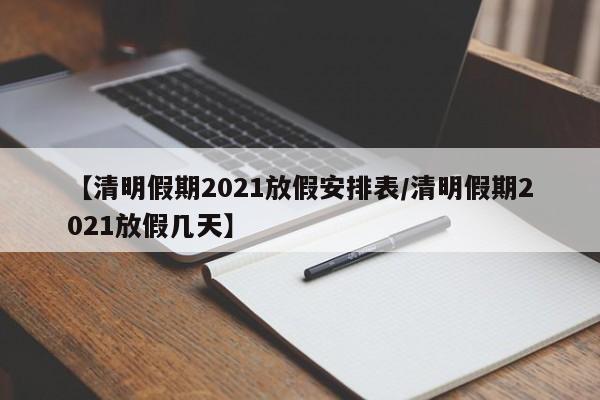 【清明假期2021放假安排表/清明假期2021放假几天】