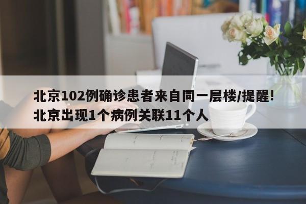 北京102例确诊患者来自同一层楼/提醒!北京出现1个病例关联11个人