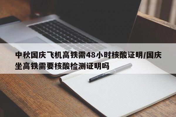 中秋国庆飞机高铁需48小时核酸证明/国庆坐高铁需要核酸检测证明吗