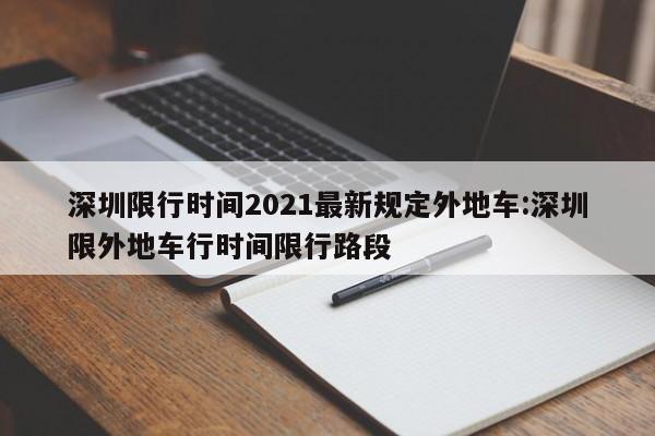 深圳限行时间2021最新规定外地车:深圳限外地车行时间限行路段
