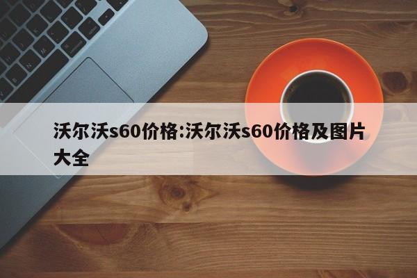 沃尔沃s60价格:沃尔沃s60价格及图片大全