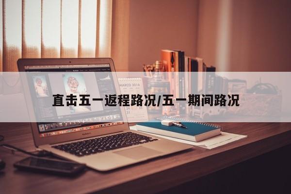 直击五一返程路况/五一期间路况