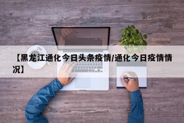 【黑龙江通化今日头条疫情/通化今日疫情情况】