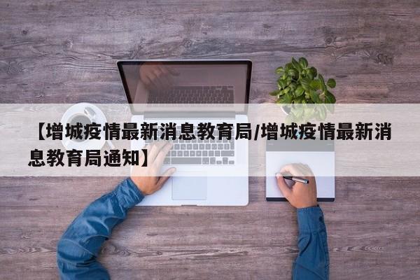 【增城疫情最新消息教育局/增城疫情最新消息教育局通知】