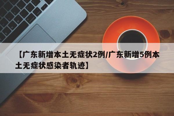 【广东新增本土无症状2例/广东新增5例本土无症状感染者轨迹】
