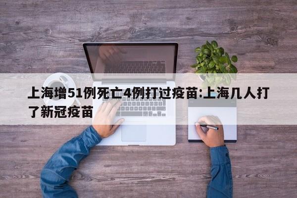 上海增51例死亡4例打过疫苗:上海几人打了新冠疫苗