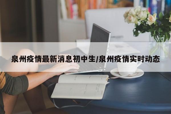 泉州疫情最新消息初中生/泉州疫情实时动态
