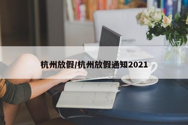 杭州放假/杭州放假通知2021