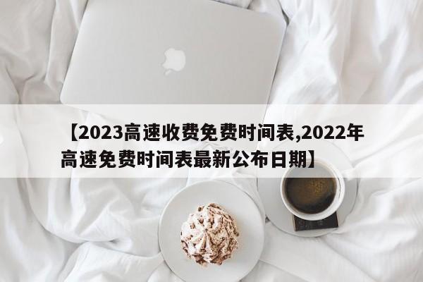 【2023高速收费免费时间表,2022年高速免费时间表最新公布日期】