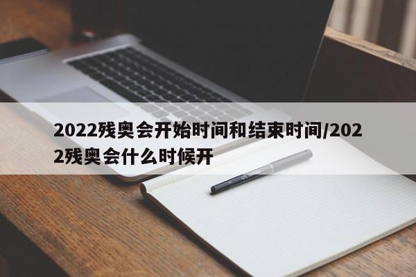 2022残奥会开始时间和结束时间/2022残奥会什么时候开