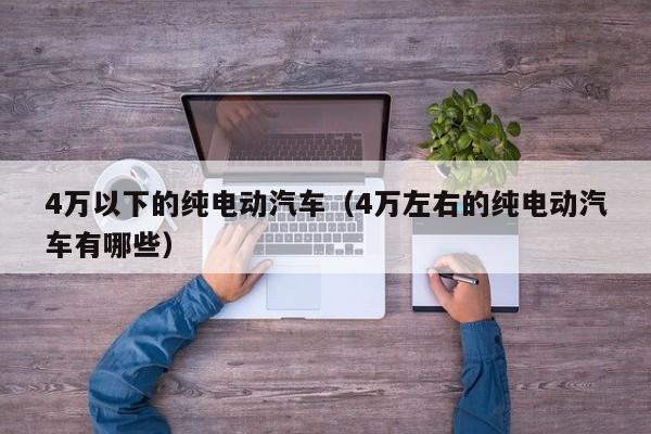 4万以下的纯电动汽车（4万左右的纯电动汽车有哪些）