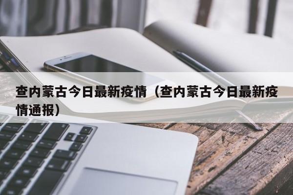 查内蒙古今日最新疫情（查内蒙古今日最新疫情通报）