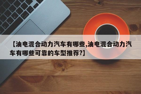 【油电混合动力汽车有哪些,油电混合动力汽车有哪些可靠的车型推荐?】