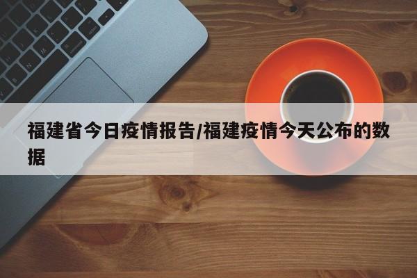 福建省今日疫情报告/福建疫情今天公布的数据