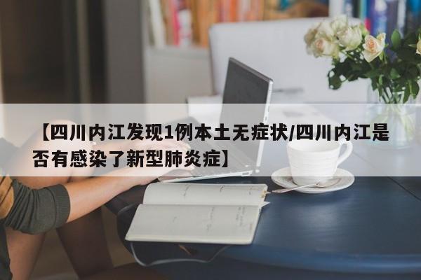 【四川内江发现1例本土无症状/四川内江是否有感染了新型肺炎症】