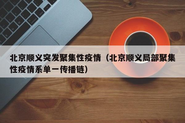 北京顺义突发聚集性疫情（北京顺义局部聚集性疫情系单一传播链）