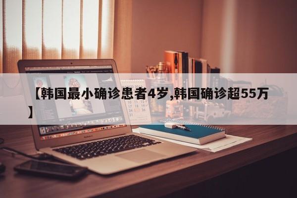 【韩国最小确诊患者4岁,韩国确诊超55万】