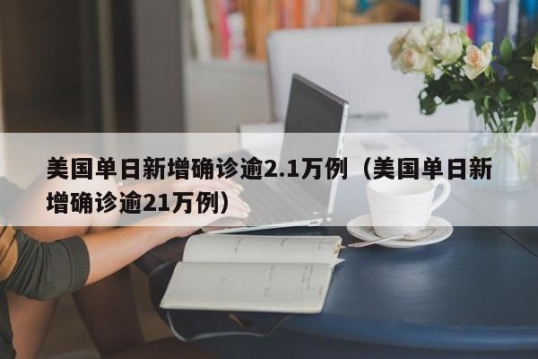 美国单日新增确诊逾2.1万例（美国单日新增确诊逾21万例）