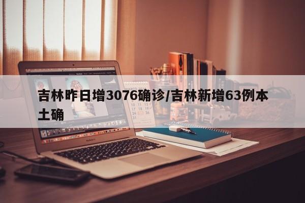 吉林昨日增3076确诊/吉林新增63例本土确