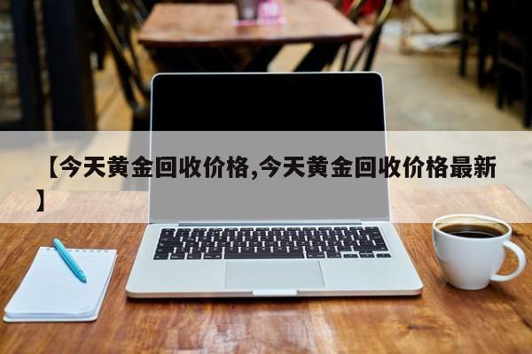 【今天黄金回收价格,今天黄金回收价格最新】