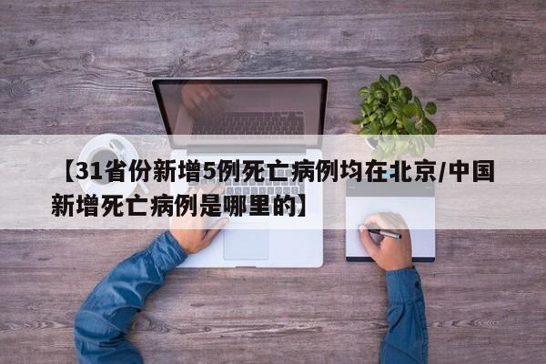 【31省份新增5例死亡病例均在北京/中国新增死亡病例是哪里的】