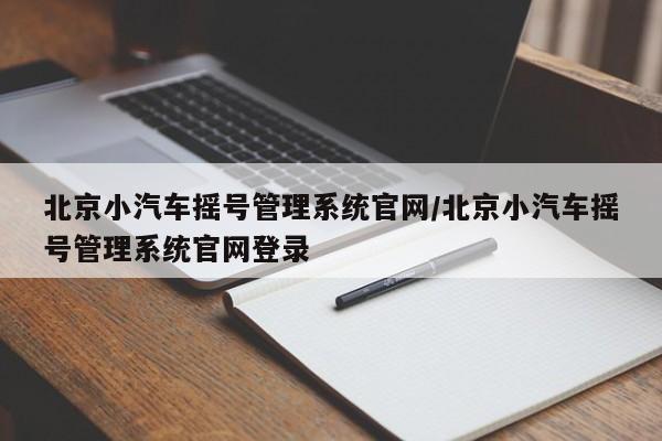 北京小汽车摇号管理系统官网/北京小汽车摇号管理系统官网登录