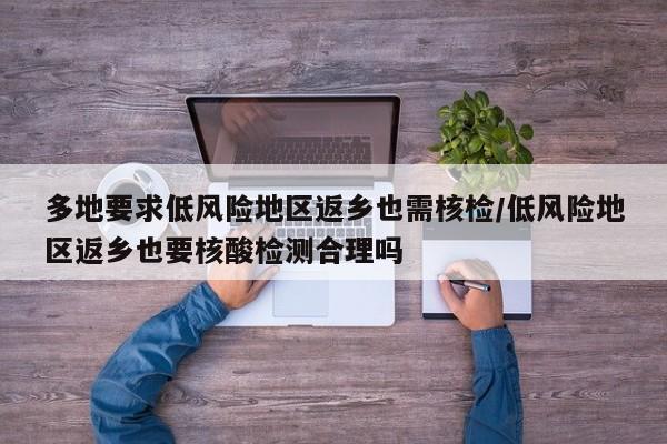 多地要求低风险地区返乡也需核检/低风险地区返乡也要核酸检测合理吗