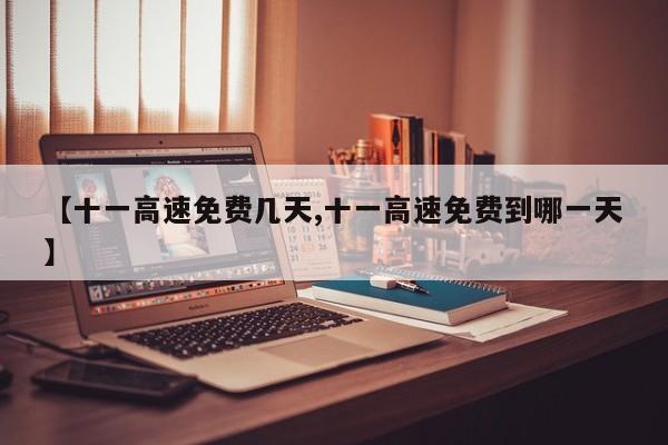 【十一高速免费几天,十一高速免费到哪一天】