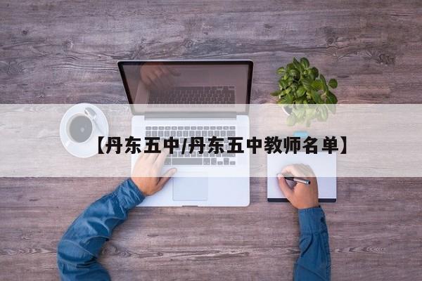 【丹东五中/丹东五中教师名单】