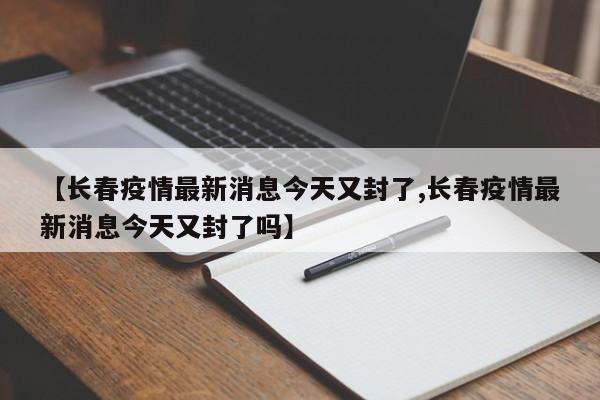 【长春疫情最新消息今天又封了,长春疫情最新消息今天又封了吗】