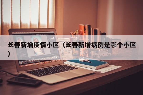 长春新增疫情小区（长春新增病例是哪个小区）