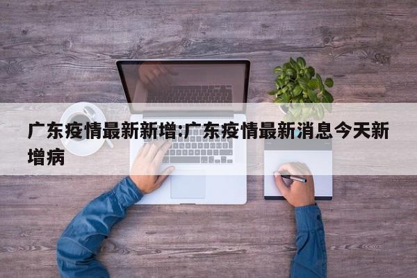广东疫情最新新增:广东疫情最新消息今天新增病