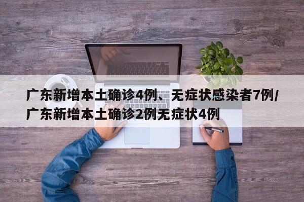 广东新增本土确诊4例、无症状感染者7例/广东新增本土确诊2例无症状4例