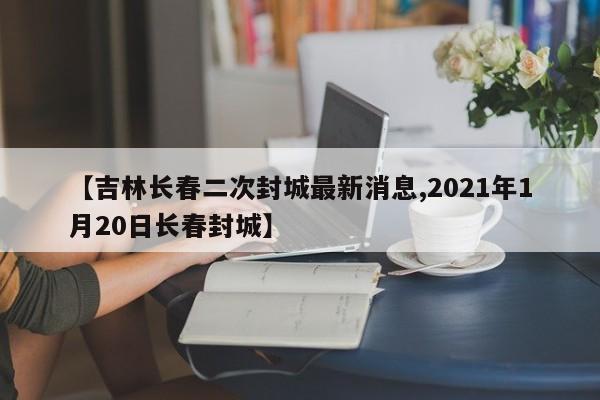 【吉林长春二次封城最新消息,2021年1月20日长春封城】