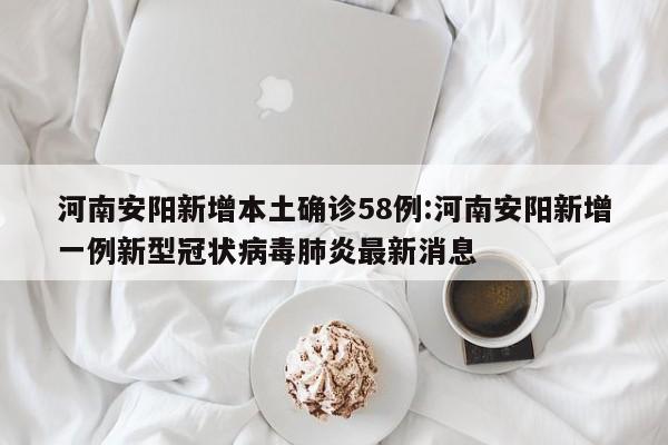 河南安阳新增本土确诊58例:河南安阳新增一例新型冠状病毒肺炎最新消息