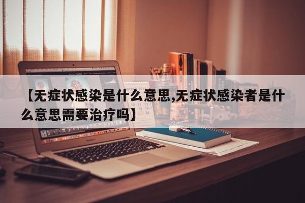 【无症状感染是什么意思,无症状感染者是什么意思需要治疗吗】
