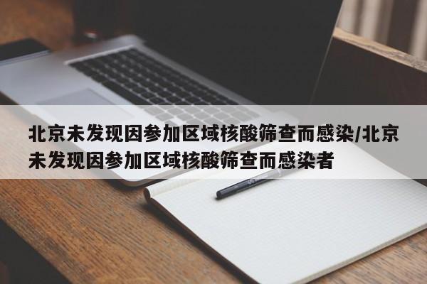 北京未发现因参加区域核酸筛查而感染/北京未发现因参加区域核酸筛查而感染者